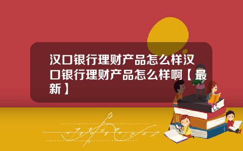 汉口银行理财产品怎么样汉口银行理财产品怎么样啊【最新】