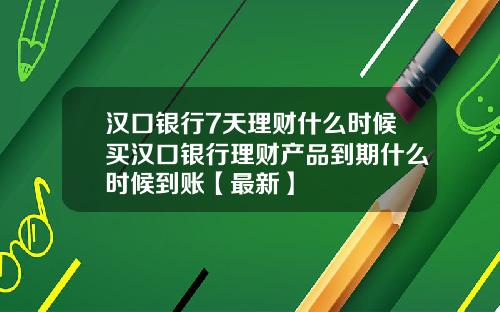 汉口银行7天理财什么时候买汉口银行理财产品到期什么时候到账【最新】