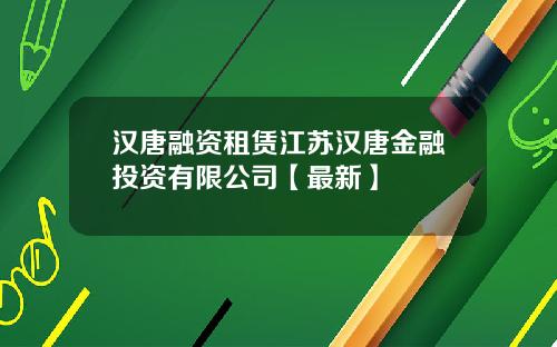 汉唐融资租赁江苏汉唐金融投资有限公司【最新】