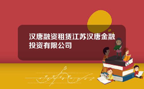 汉唐融资租赁江苏汉唐金融投资有限公司