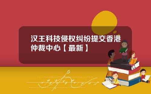 汉王科技侵权纠纷提交香港仲裁中心【最新】