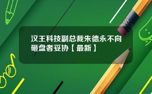 汉王科技副总裁朱德永不向砸盘者妥协【最新】