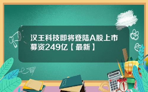 汉王科技即将登陆A股上市募资249亿【最新】