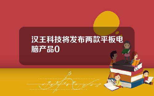 汉王科技将发布两款平板电脑产品0