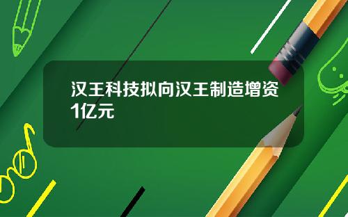 汉王科技拟向汉王制造增资1亿元