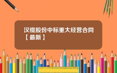 汉缆股份中标重大经营合同【最新】