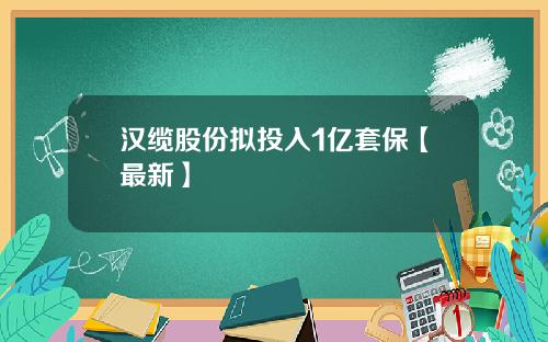汉缆股份拟投入1亿套保【最新】