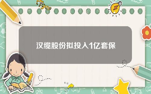 汉缆股份拟投入1亿套保