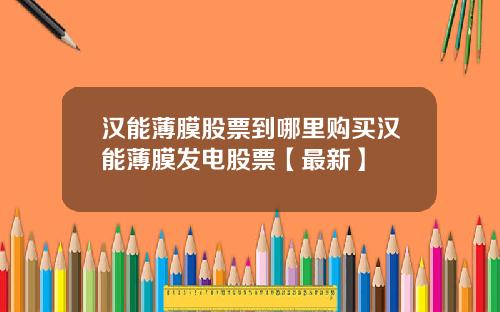 汉能薄膜股票到哪里购买汉能薄膜发电股票【最新】