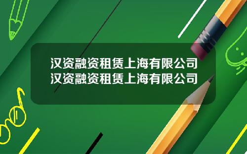 汉资融资租赁上海有限公司汉资融资租赁上海有限公司