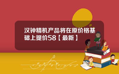汉钟精机产品将在原价格基础上提价58【最新】