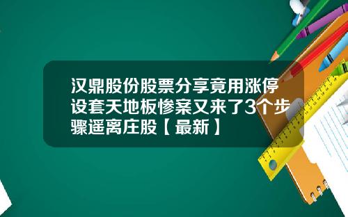 汉鼎股份股票分享竟用涨停设套天地板惨案又来了3个步骤遥离庄股【最新】