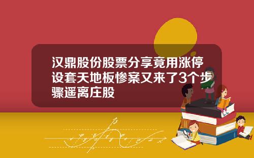 汉鼎股份股票分享竟用涨停设套天地板惨案又来了3个步骤遥离庄股