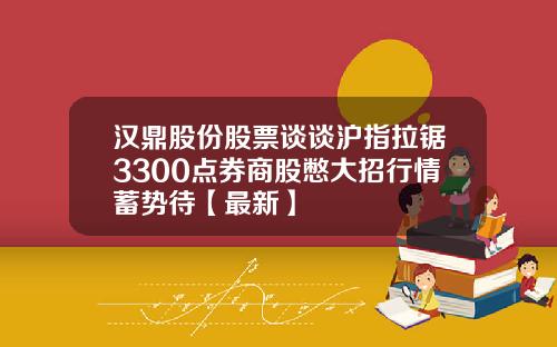 汉鼎股份股票谈谈沪指拉锯3300点券商股憋大招行情蓄势待【最新】