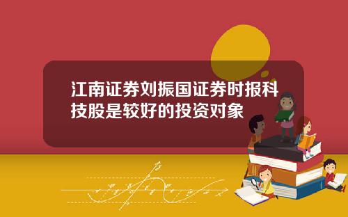 江南证券刘振国证券时报科技股是较好的投资对象