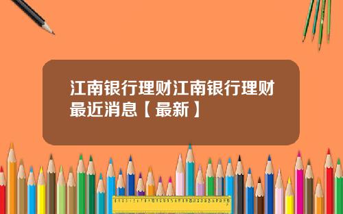 江南银行理财江南银行理财最近消息【最新】