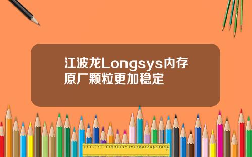 江波龙Longsys内存原厂颗粒更加稳定