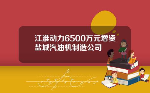 江淮动力6500万元增资盐城汽油机制造公司