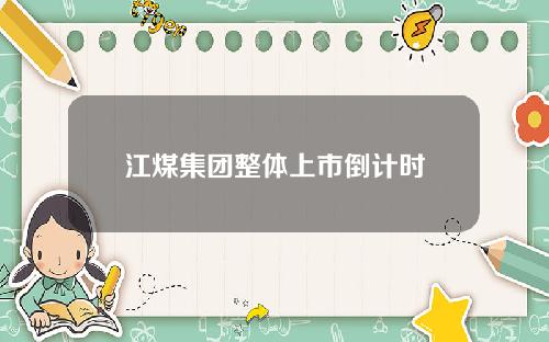 江煤集团整体上市倒计时