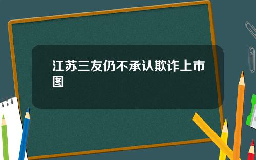 江苏三友仍不承认欺诈上市图