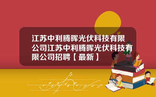 江苏中利腾晖光伏科技有限公司江苏中利腾晖光伏科技有限公司招聘【最新】