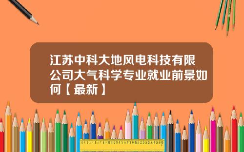 江苏中科大地风电科技有限公司大气科学专业就业前景如何【最新】
