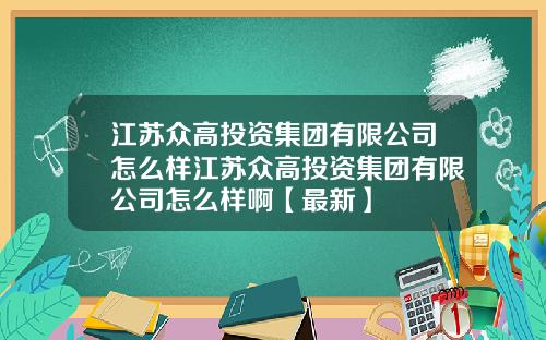 江苏众高投资集团有限公司怎么样江苏众高投资集团有限公司怎么样啊【最新】