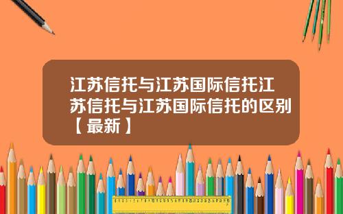 江苏信托与江苏国际信托江苏信托与江苏国际信托的区别【最新】