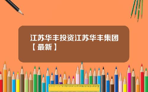 江苏华丰投资江苏华丰集团【最新】