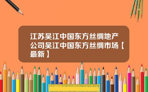 江苏吴江中国东方丝绸地产公司吴江中国东方丝绸市场【最新】