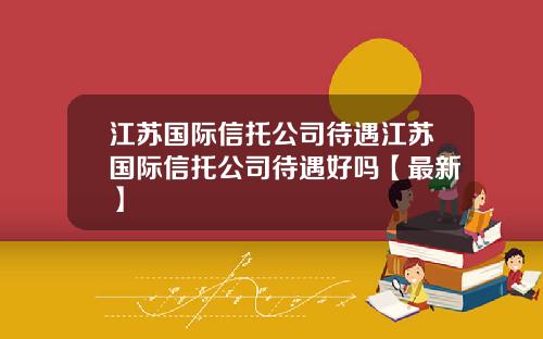 江苏国际信托公司待遇江苏国际信托公司待遇好吗【最新】