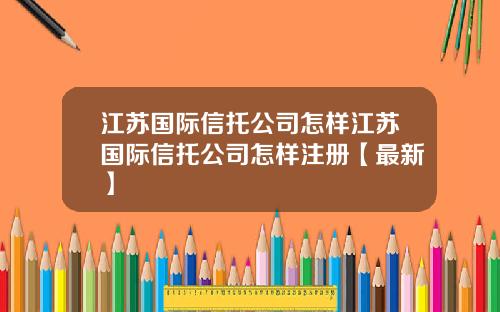 江苏国际信托公司怎样江苏国际信托公司怎样注册【最新】