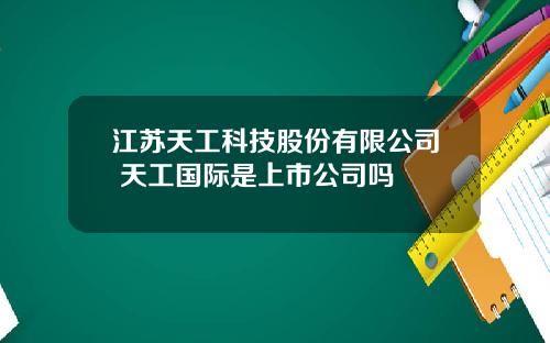 江苏天工科技股份有限公司 天工国际是上市公司吗