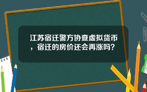 江苏宿迁警方协查虚拟货币，宿迁的房价还会再涨吗？