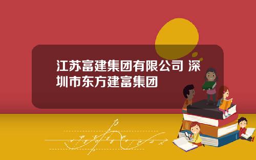 江苏富建集团有限公司 深圳市东方建富集团