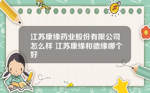 江苏康缘药业股份有限公司怎么样 江苏康缘和德缘哪个好