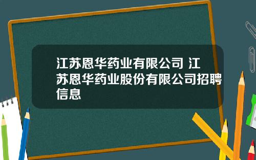 江苏恩华药业有限公司 江苏恩华药业股份有限公司招聘信息