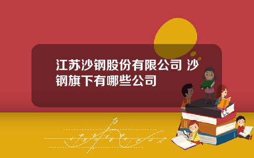 江苏沙钢股份有限公司 沙钢旗下有哪些公司