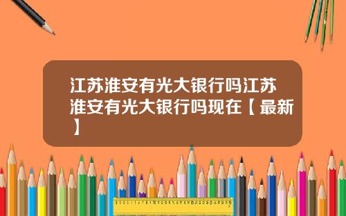 江苏淮安有光大银行吗江苏淮安有光大银行吗现在【最新】