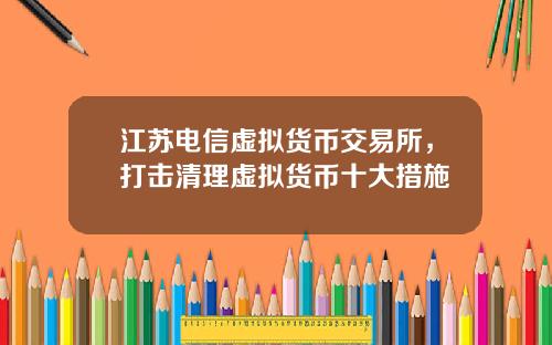江苏电信虚拟货币交易所，打击清理虚拟货币十大措施