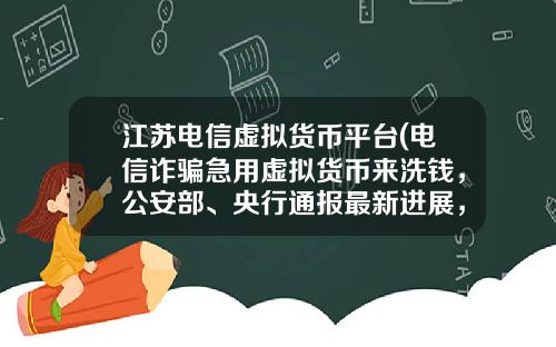 江苏电信虚拟货币平台(电信诈骗急用虚拟货币来洗钱，公安部、央行通报最新进展，普通用户怎么防范？)