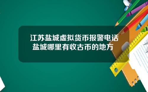 江苏盐城虚拟货币报警电话 盐城哪里有收古币的地方