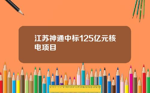 江苏神通中标125亿元核电项目
