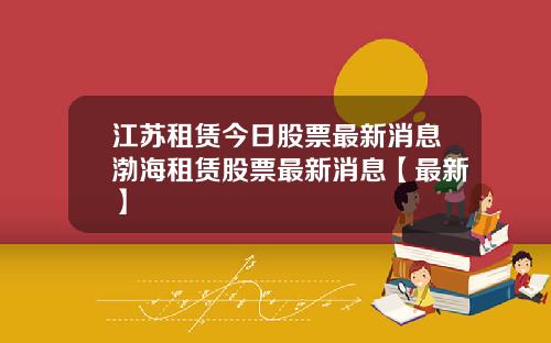 江苏租赁今日股票最新消息渤海租赁股票最新消息【最新】