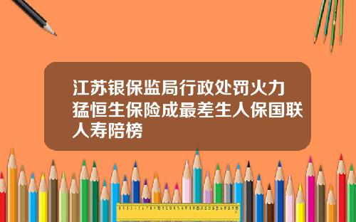 江苏银保监局行政处罚火力猛恒生保险成最差生人保国联人寿陪榜