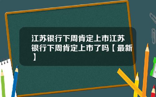江苏银行下周肯定上市江苏银行下周肯定上市了吗【最新】