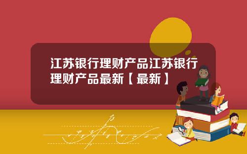 江苏银行理财产品江苏银行理财产品最新【最新】