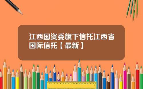 江西国资委旗下信托江西省国际信托【最新】