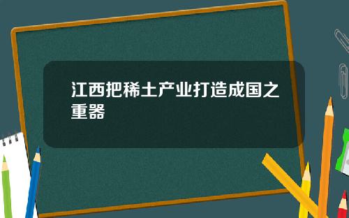 江西把稀土产业打造成国之重器