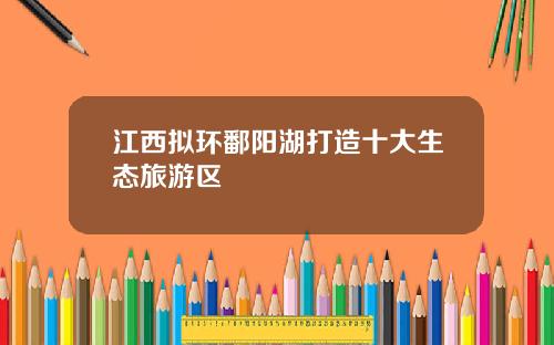 江西拟环鄱阳湖打造十大生态旅游区